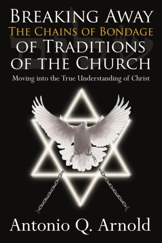 Cover for Antonio Arnold · Breaking Away the Chains of Bondage of Traditions of the Church: Moving into the True Understanding of Christ (Paperback Book) (2006)