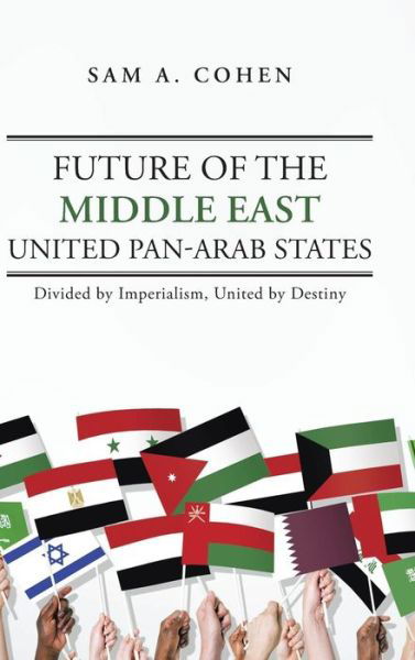 Cover for Sam A. Cohen · Future of the Middle East - United Pan-arab States: Divided by Imperialism, United by Destiny (Hardcover Book) (2014)