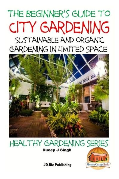 A Beginner's Guide to City Gardening: Sustainable and Organic Gardening in Limited Space - Dueep Jyot Singh - Kirjat - Createspace - 9781517503949 - torstai 24. syyskuuta 2015