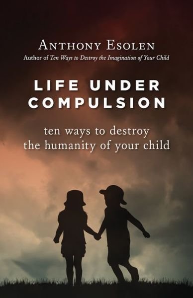 Cover for Anthony Esolen · Life Under Compulsion: Ten Ways to Destroy the Humanity of Your Child (Hardcover Book) (2015)