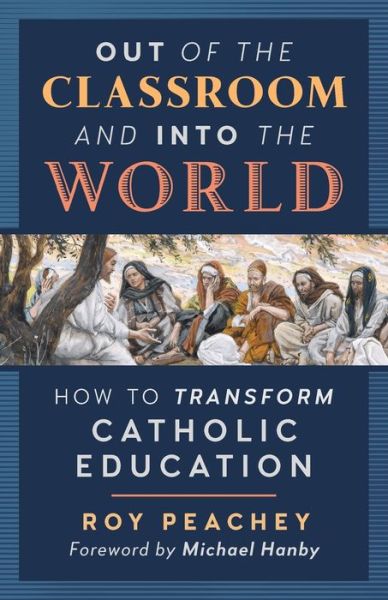 Cover for Roy Peachey · Out of the Classroom and into the World How to Transform Catholic Education (Paperback Book) (2018)