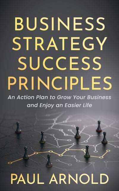 Cover for Paul Arnold · Business Strategy Success Principles: An Action Plan to Grow Your Business and Enjoy an Easier Life (Pocketbok) (2022)