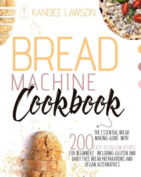 Cover for Kandice Lawson · Bread Machine Cookbook: The Essential Bread Making Guide with 200 Easy to Follow Recipes for Beginners Including Gluten and Dairy Free Bread Preparations and Vegan Alternatives (Paperback Book) (2021)