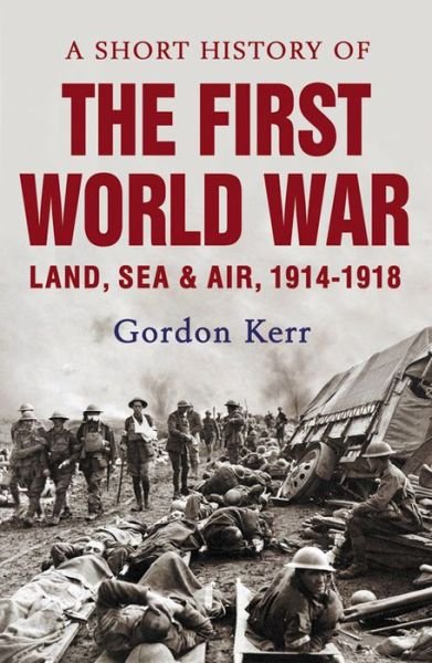 Cover for Gordon Kerr · A Short History of the First World War: Land, Sea &amp; Air, 1914-1918 (Paperback Book) (2014)
