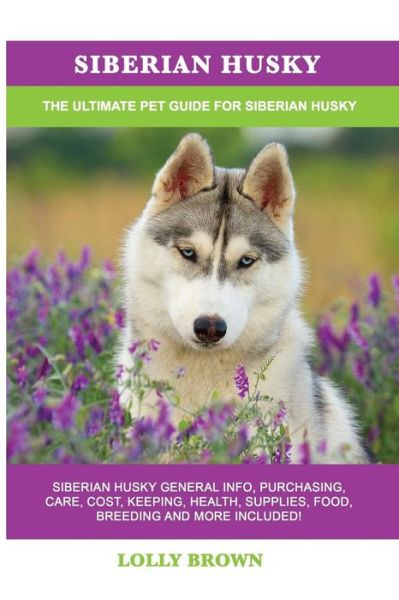 Cover for Lolly Brown · Siberian Husky Siberian Husky General Info, Purchasing, Care, Cost, Keeping, Health, Supplies, Food, Breeding and More Included! The Ultimate Pet Guide for Siberian Husky (Paperback Book) (2018)