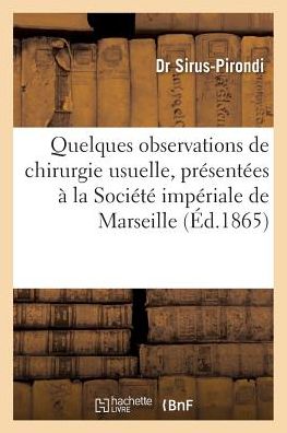 Quelques Observations de Chirurgie Usuelle, Presentees A La Societe Imperiale de Marseille 1865 - Sirus-Pirondi - Books - Hachette Livre - BNF - 9782011299949 - August 1, 2016