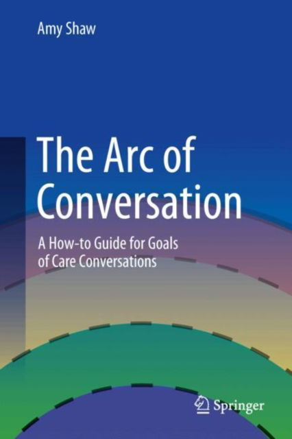 The Arc of Conversation: A How-to Guide for Goals of Care Conversations - Shaw, PA, Amy - Bøger - Springer International Publishing AG - 9783031704949 - 8. januar 2025