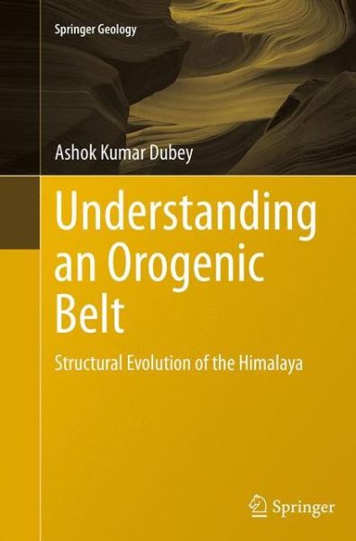 Cover for Ashok Kumar Dubey · Understanding an Orogenic Belt: Structural Evolution of the Himalaya - Springer Geology (Paperback Book) [Softcover reprint of the original 1st ed. 2014 edition] (2016)