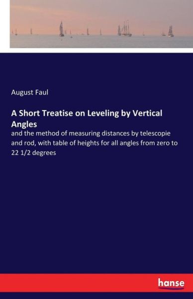 Cover for August Faul · A Short Treatise on Leveling by Vertical Angles: and the method of measuring distances by telescopie and rod, with table of heights for all angles from zero to 22 1/2 degrees (Paperback Book) (2017)