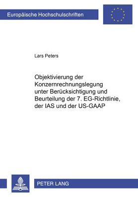 Cover for Lars Peters · Objektivierung Der Konzernrechnungslegung Unter Beruecksichtigung Und Beurteilung Der 7. Eg-Richtlinie, Der IAS Und Der Us-GAAP - Europaeische Hochschulschriften / European University Studie (Paperback Book) (2001)