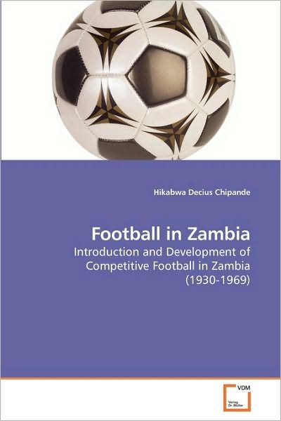 Cover for Hikabwa Decius Chipande · Football in Zambia: Introduction and Development of Competitive Football in Zambia (1930-1969) (Pocketbok) (2010)