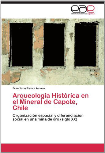 Cover for Francisco Rivera Amaro · Arqueología Histórica en El Mineral De Capote, Chile: Organización Espacial Y Diferenciación Social en Una Mina De Oro (Siglo Xx) (Spanish Edition) (Paperback Book) [Spanish edition] (2012)
