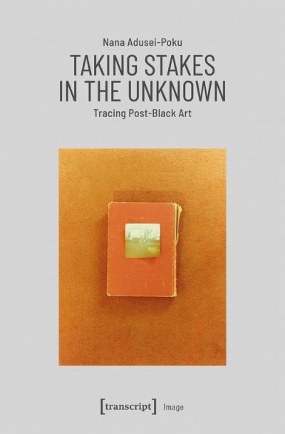 Cover for Nana Adusei–poku · Taking Stakes in the Unknown – Tracing Post–Black Art - Image (Hardcover Book) (2021)