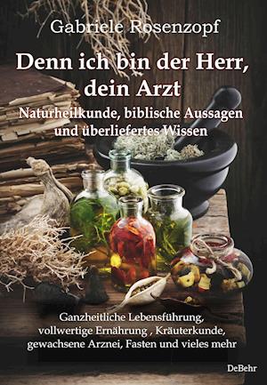 Cover for Gabriele Rosenzopf · Denn ich bin der Herr, dein Arzt - Naturheilkunde, biblische Aussagen und überliefertes Wissen Ganzheitliche Lebensführung, vollwertige Ernährung , Kräuterkunde, gewachsene Arznei, Fasten und vieles mehr (Paperback Book) (2021)