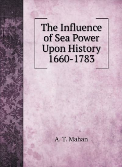 Cover for A T Mahan · The Influence of Sea Power Upon History 1660-1783 (Hardcover Book) (2020)