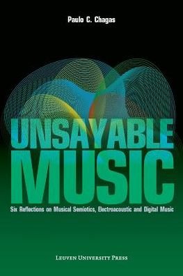 Unsayable Music: Six Reflections on Musical Semiotics, Electroacoustic and Digital Music - Paulo C. Chagas - Boeken - Leuven University Press - 9789058679949 - 16 juni 2014