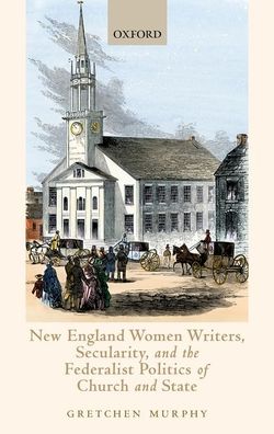 Cover for Murphy, Gretchen (Thamen Professor of English, Thamen Professor of English, The University of Texas at Austin) · New England Women Writers, Secularity, and the Federalist Politics of Church and State (Hardcover Book) (2021)