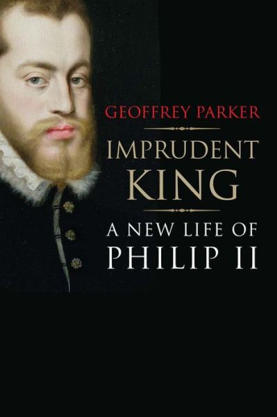 Imprudent King: A New Life of Philip II - Geoffrey Parker - Books - Yale University Press - 9780300216950 - November 24, 2015