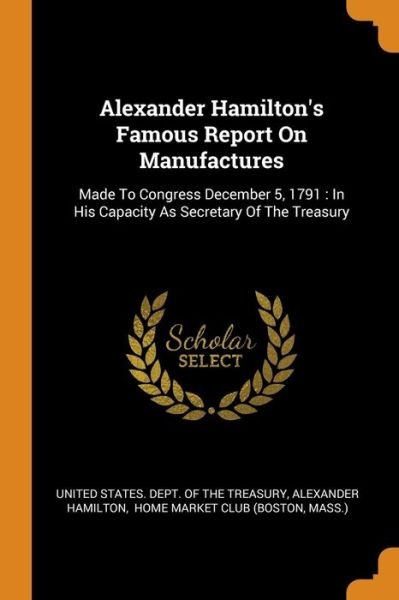 Cover for Alexander Hamilton · Alexander Hamilton's Famous Report On Manufactures : Made To Congress December 5, 1791 : In His Capacity As Secretary Of The Treasury (Paperback Bog) (2018)