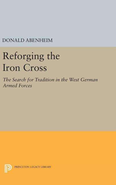 Cover for Donald Abenheim · Reforging the Iron Cross: The Search for Tradition in the West German Armed Forces - Princeton Legacy Library (Hardcover Book) (2016)