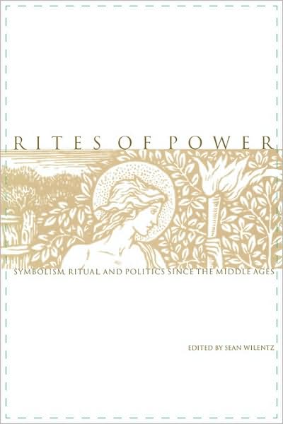 Rites of Power: Symbolism, Ritual, and Politics Since the Middle Ages - Sean Wilentz - Books - University of Pennsylvania Press - 9780812216950 - March 23, 1999