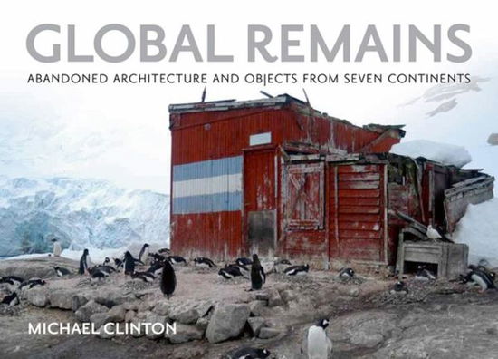 Cover for Michael Clinton · Global Remains: Abandoned Architecture and Objects from Seven Continents (Gebundenes Buch) (2011)