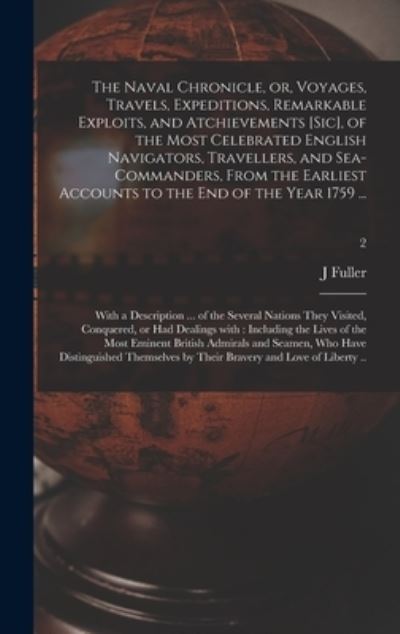 Cover for J Fuller · The Naval Chronicle, or, Voyages, Travels, Expeditions, Remarkable Exploits, and Atchievements [sic], of the Most Celebrated English Navigators, Travellers, and Sea-commanders, From the Earliest Accounts to the End of the Year 1759 ... (Hardcover Book) (2021)
