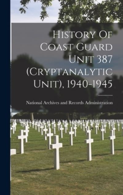 Cover for National Archives and Records Adminis · History Of Coast Guard Unit 387 (Cryptanalytic Unit), 1940-1945 (Hardcover Book) (2021)