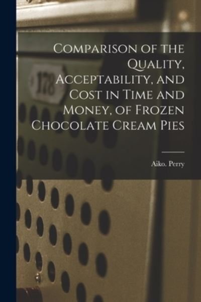 Cover for Aiko Perry · Comparison of the Quality, Acceptability, and Cost in Time and Money, of Frozen Chocolate Cream Pies (Paperback Book) (2021)
