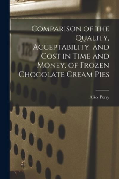 Cover for Aiko Perry · Comparison of the Quality, Acceptability, and Cost in Time and Money, of Frozen Chocolate Cream Pies (Taschenbuch) (2021)