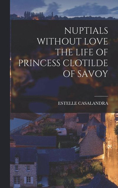 Cover for Estelle Casalandra · Nuptials Without Love the Life of Princess Clotilde of Savoy (Book) (2022)