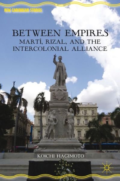 Cover for Koichi Hagimoto · Between Empires: Marti, Rizal, and the Intercolonial Alliance - New Caribbean Studies (Hardcover Book) (2013)