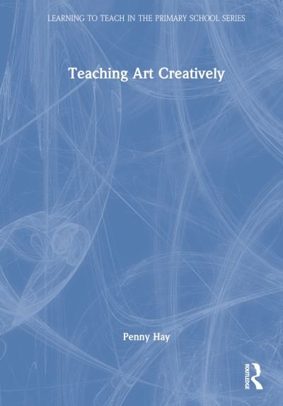 Cover for Hay, Penny (Bath Spa University, UK) · Teaching Art Creatively - Learning to Teach in the Primary School Series (Gebundenes Buch) (2022)