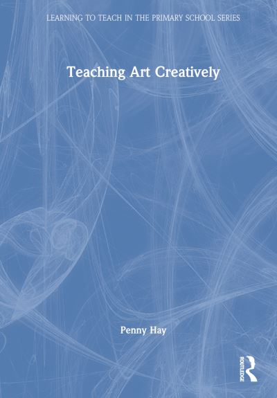 Cover for Hay, Penny (Bath Spa University, UK) · Teaching Art Creatively - Learning to Teach in the Primary School Series (Hardcover Book) (2022)