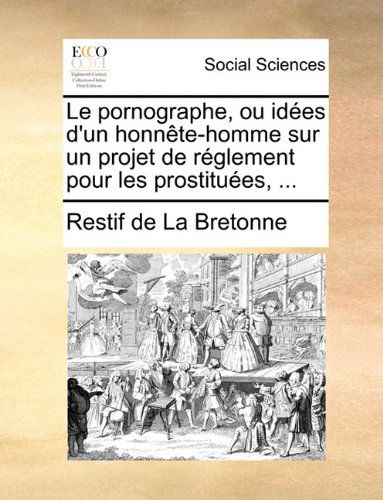 Cover for Restif De La Bretonne · Le Pornographe, Ou Idées D'un Honnête-homme Sur Un Projet De Réglement Pour Les Prostituées, ... (Paperback Book) [French edition] (2010)