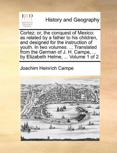 Cover for Joachim Heinrich Campe · Cortez; Or, the Conquest of Mexico: As Related by a Father to His Children, and Designed for the Instruction of Youth. in Two Volumes. ... Translated ... ... by Elizabeth Helme, ...  Volume 1 of 2 (Taschenbuch) (2010)