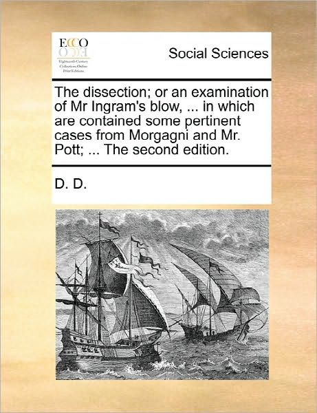 Cover for D D · The Dissection; or an Examination of Mr Ingram's Blow, ... in Which Are Contained Some Pertinent Cases from Morgagni and Mr. Pott; ... the Second Edition. (Paperback Book) (2010)