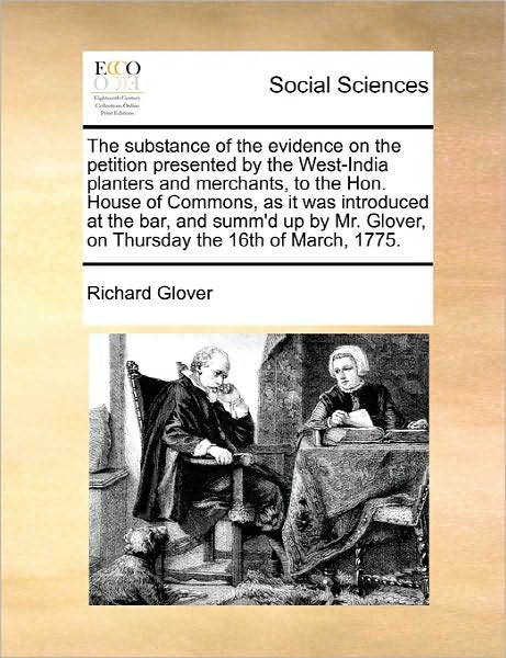 The Substance of the Evidence on the Petition Presented by the West-india Planters and Merchants, to the Hon. House of Commons, As It Was Introduced at Th - Richard Glover - Books - Gale Ecco, Print Editions - 9781170829950 - June 10, 2010