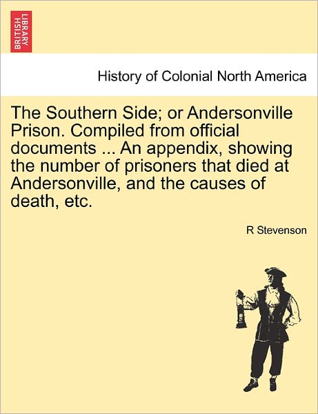 Cover for R Stevenson · The Southern Side; or Andersonville Prison. Compiled from Official Documents ... an Appendix, Showing the Number of Prisoners That Died at Andersonville, (Paperback Book) (2011)