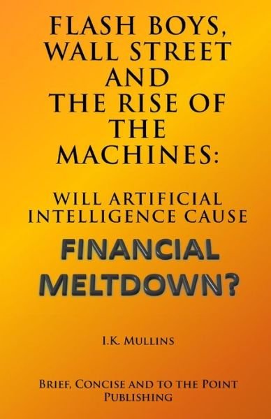 Flash Boys, Wall Street and the Rise of the Machines: Will Artificial Intelligence Cause Financial Meltdown? - I K Mullins - Książki - Createspace - 9781503041950 - 31 października 2014
