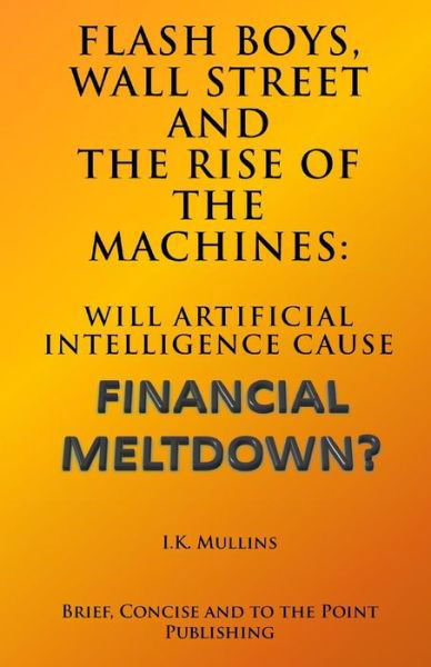 Flash Boys, Wall Street and the Rise of the Machines: Will Artificial Intelligence Cause Financial Meltdown? - I K Mullins - Bøger - Createspace - 9781503041950 - 31. oktober 2014