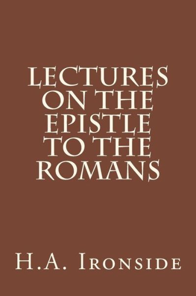 Lectures on the Epistle to the Romans - H a Ironside - Boeken - Createspace - 9781511961950 - 30 april 2015