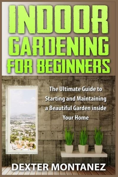 Cover for Dexter Montanez · Indoor Gardening for Beginners: the Ultimate Guide to Starting and Maintaining a Beautiful Garden Inside Your Home (Paperback Bog) (2015)