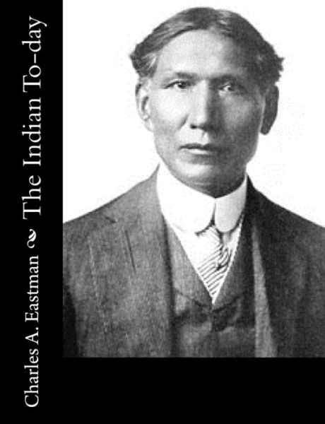 The Indian To-day - Charles a Eastman - Books - Createspace - 9781514890950 - July 9, 2015