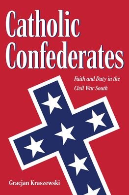 Cover for Gracjan Kraszewski · Catholic Confederates: Faith and Duty in the Civil War South - The Civil War Era in the South (Hardcover Book) (2020)