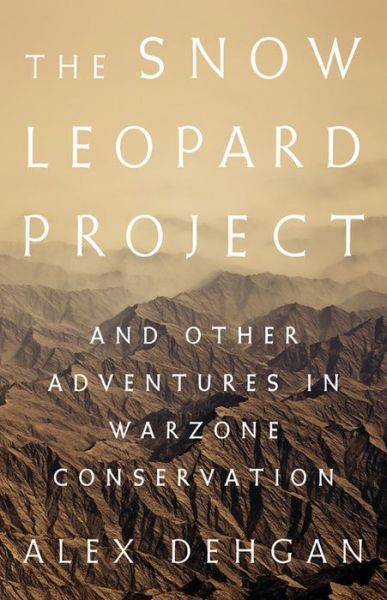 The Snow Leopard Project: And Other Adventures in Warzone Conservation - Alex Dehgan - Books - PublicAffairs,U.S. - 9781610396950 - February 28, 2019