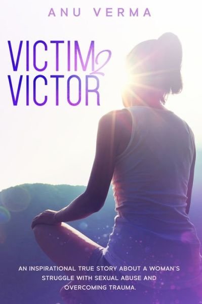 Cover for Anu Verma · Victim 2 Victor: The Inspirational True Story of a Courageous Woman's Struggle, with Sexual Abuse and Devastation, Until She Discovers the Path... to Inner Peace (Pocketbok) (2020)