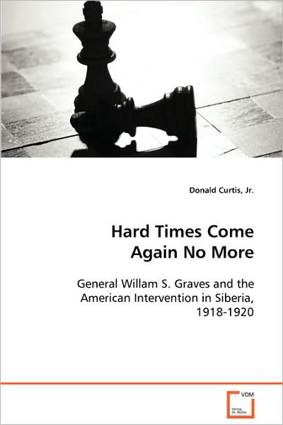 Cover for Donald Curtis Jr. · Hard Times Come Again No More: General Willam S. Graves and the American Intervention in Siberia, 1918-1920 (Paperback Book) (2008)