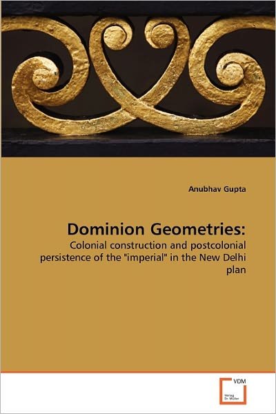 Cover for Anubhav Gupta · Dominion Geometries:: Colonial Construction and Postcolonial Persistence of the &quot;Imperial&quot; in the New Delhi Plan (Paperback Book) (2011)