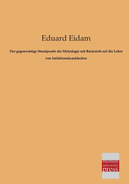 Cover for Eduard Eidam · Der Gegenwaertige Standpunkt Der Mykologie Mit Ruecksicht Auf Die Lehre Von Infektionskrankheiten (Taschenbuch) [German edition] (2013)